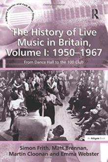 The History of Live Music in Britain, Volume I: 1950-1967 : From Dance Hall to the 100 Club