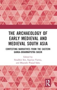 The Archaeology of Early Medieval and Medieval South Asia : Contesting Narratives from the Eastern Ganga-Brahmaputra Basin