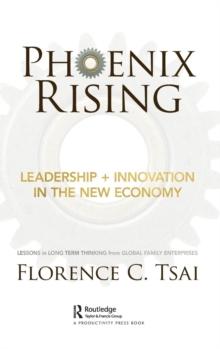 Phoenix Rising  Leadership + Innovation in the New Economy : Lessons in Long-Term Thinking from Global Family Enterprises