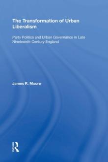 The Transformation of Urban Liberalism : Party Politics and Urban Governance in Late Nineteenth-Century England