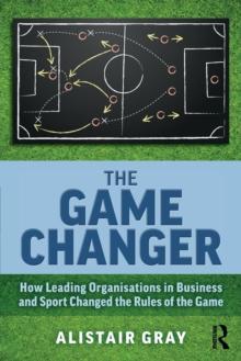 The Game Changer : How Leading Organisations in Business and Sport Changed the Rules of the Game