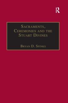 Sacraments, Ceremonies and the Stuart Divines : Sacramental Theology and Liturgy in England and Scotland 1603-1662