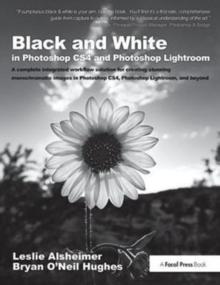 Black and White in Photoshop CS4 and Photoshop Lightroom : A complete integrated workflow solution for creating stunning monochromatic images in Photoshop CS4, Photoshop Lightroom, and beyond