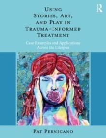 Using Stories, Art, and Play in Trauma-Informed Treatment : Case Examples and Applications Across the Lifespan