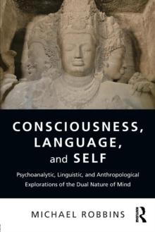 Consciousness, Language, and Self : Psychoanalytic, Linguistic, and Anthropological Explorations of the Dual Nature of Mind