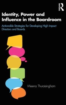 Identity, Power and Influence in the Boardroom : Actionable Strategies for Developing High Impact Directors and Boards