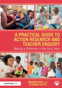 A Practical Guide to Action Research and Teacher Enquiry : Making a Difference in the Early Years