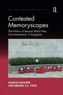 Contested Memoryscapes : The Politics of Second World War Commemoration in Singapore