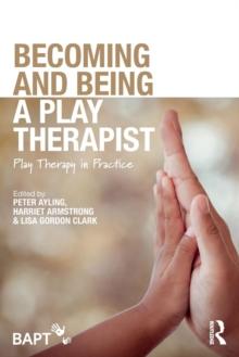 Becoming and Being a Play Therapist : Play Therapy in Practice