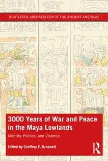 3,000 Years of War and Peace in the Maya Lowlands : Identity, Politics, and Violence