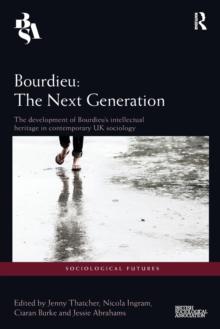 Bourdieu: The Next Generation : The Development of Bourdieu's Intellectual Heritage in Contemporary UK Sociology