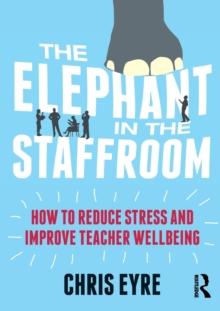 The Elephant in the Staffroom : How to reduce stress and improve teacher wellbeing