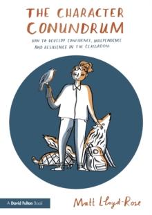 The Character Conundrum : How to Develop Confidence, Independence and Resilience in the Classroom