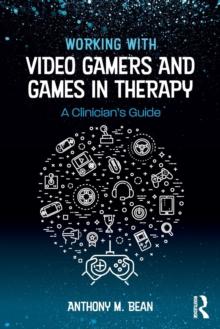 Working with Video Gamers and Games in Therapy : A Clinician's Guide