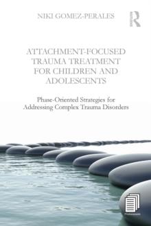 Attachment-Focused Trauma Treatment For Children And Adolescents : Phase-Oriented Strategies For Addressing Complex Trauma Disorders