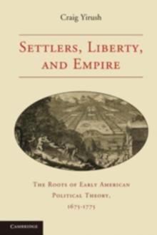 Settlers, Liberty, and Empire : The Roots of Early American Political Theory, 1675-1775