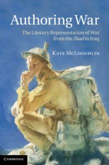 Authoring War : The Literary Representation of War from the Iliad to Iraq