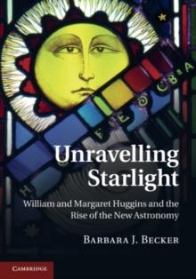 Unravelling Starlight : William and Margaret Huggins and the Rise of the New Astronomy