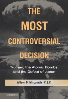 Most Controversial Decision : Truman, the Atomic Bombs, and the Defeat of Japan