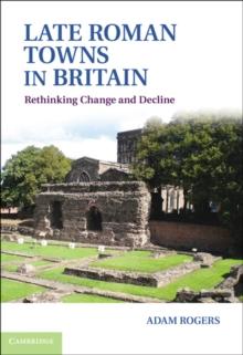 Late Roman Towns in Britain : Rethinking Change and Decline