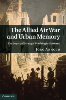 The Allied Air War and Urban Memory : The Legacy of Strategic Bombing in Germany