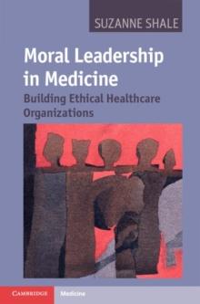 Moral Leadership in Medicine : Building Ethical Healthcare Organizations