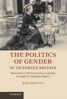 Politics of Gender in Victorian Britain : Masculinity, Political Culture and the Struggle for Women's Rights