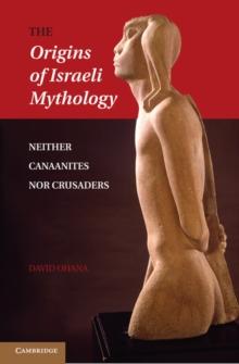 The Origins of Israeli Mythology : Neither Canaanites Nor Crusaders