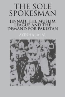 The Sole Spokesman : Jinnah, the Muslim League and the Demand for Pakistan