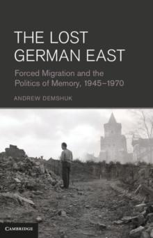 Lost German East : Forced Migration and the Politics of Memory, 1945-1970