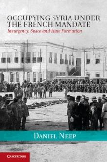 Occupying Syria under the French Mandate : Insurgency, Space and State Formation