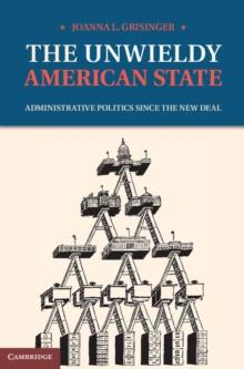 The Unwieldy American State : Administrative Politics since the New Deal