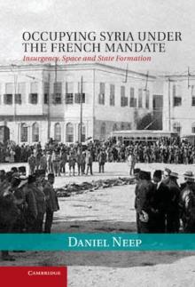 Occupying Syria under the French Mandate : Insurgency, Space and State Formation