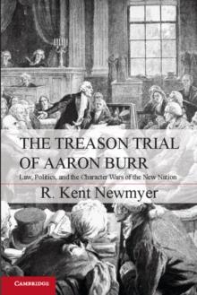 The Treason Trial of Aaron Burr : Law, Politics, and the Character Wars of the New Nation