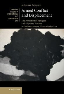 Armed Conflict and Displacement : The Protection of Refugees and Displaced Persons under International Humanitarian Law