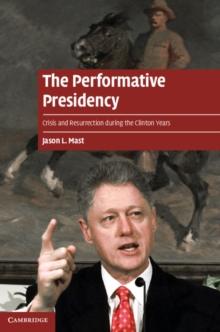 The Performative Presidency : Crisis and Resurrection during the Clinton Years