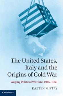 The United States, Italy and the Origins of Cold War : Waging Political Warfare, 19451950