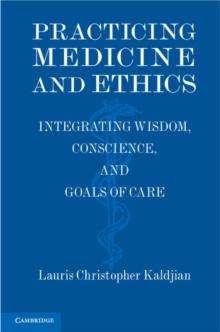 Practicing Medicine and Ethics : Integrating Wisdom, Conscience, and Goals of Care