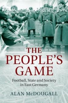 People's Game : Football, State and Society in East Germany