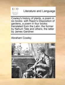 Cowley's History of Plants, a Poem in Six Books : With Rapin's Disposition of Gardens, a Poem in Four Books: Translated from the Latin; The Former by Nahum Tate and Others; The Latter by James Gardine