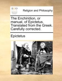 The Enchiridion, or Manual, of Epictetus. Translated from the Greek. Carefully Corrected.