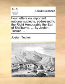 Four letters on important national subjects, addressed to the Right Honourable the Earl of Shelburne, ... By Josiah Tucker, ...