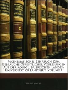 Mathematisches Lehrbuch Zum Gebrauche Offentlicher Vorlesungen Auf Der Konigl. Baierischen Landes-Universitat Zu Landshut, Zweite Vermehrte Auflage