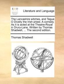 The Lancashire Witches, and Tegue O Divelly the Irish Priest. a Comedy. as It Is Acted at the Theatre-Royal in Drury-Lane. Written by Thomas Shadwell, ... the Second Edition.