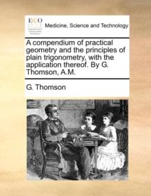 A Compendium of Practical Geometry and the Principles of Plain Trigonometry, with the Application Thereof. by G. Thomson, A.M.