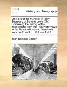 Memoirs of the Marquis of Torcy, Secretary of State to Lewis XIV. Containing the History of the Negotiations from the Treaty of Ryswic to the Peace of Utrecht. Translated from the French. ... Volume 1