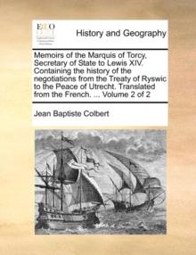 Memoirs of the Marquis of Torcy, Secretary of State to Lewis XIV. Containing the History of the Negotiations from the Treaty of Ryswic to the Peace of Utrecht. Translated from the French. ... Volume 2