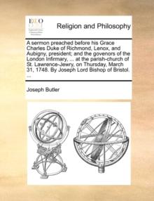 A Sermon Preached Before His Grace Charles Duke of Richmond, Lenox, and Aubigny, President; And the Govenors of the London Infirmary, ... at the Parish-Church of St. Lawrence-Jewry, on Thursday, March