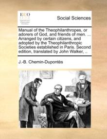 Manual of the Theophilanthropes, or Adorers of God, and Friends of Men. ... Arranged by Certain Citizens, and Adopted by the Theophilanthropic Societies Established in Paris. Second Edition, Translate