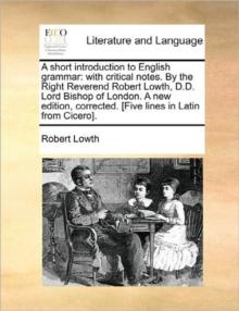 A Short Introduction to English Grammar : With Critical Notes. by the Right Reverend Robert Lowth, D.D. Lord Bishop of London. a New Edition, Corrected. [Five Lines in Latin from Cicero].